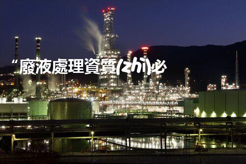 “廢液處理資質(zhì)必備，環(huán)保專家助力綠色以后”
